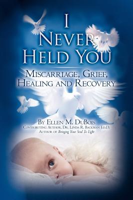 Image for I Never Held You: Miscarriage, Grief, Healing and Recovery I Never Held You: Miscarriage, Grief, Healing and Recovery