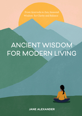 Image for Ancient Wisdom for Modern Living: From Ayurveda to Zen, Seasonal Wisdom for Clarity and Balance