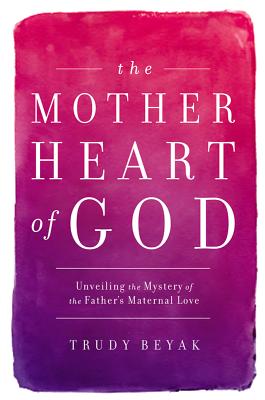 The Mother Heart of God: Unveiling the Mystery of the Father's Maternal Love
