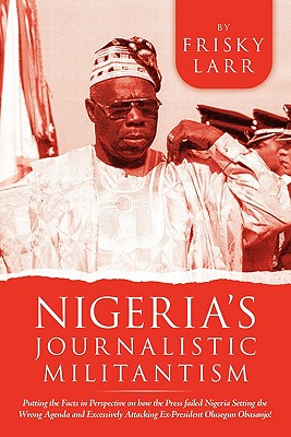 Nigeria's Journalistic Militantism: Putting the Facts in Perspective on How the Press Failed Nigeria Setting the Wrong Agenda and Excessively Attackin