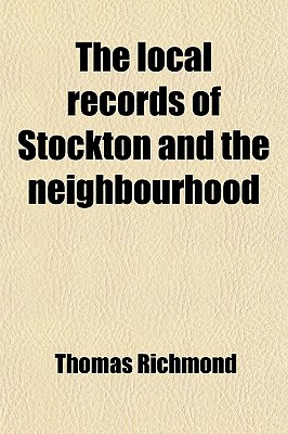 The Local Records of Stockton and the Neighbourhood; Or, a Register of Memorable Events, Chronologically Arranged, Which Have Occurred in and Near . Register of Memorable Events, Chronologically