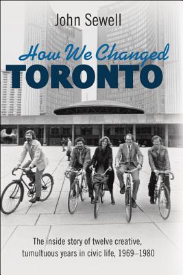 How We Changed Toronto: The inside story of twelve creative, tumultuous years in civic life, 1969-1980