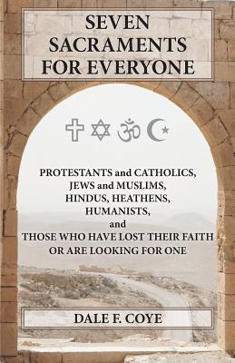 Seven Sacraments For Everyone: Protestants And Catholics, Jews And Muslims, Hindus, Heathens, Humanists And Those Who Have Lost Their Faith Or Are Looking For One
