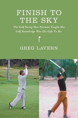 Finish to the Sky - The Golf Swing Moe Norman Taught Me: Golf Knowledge Was His Gift to Me.