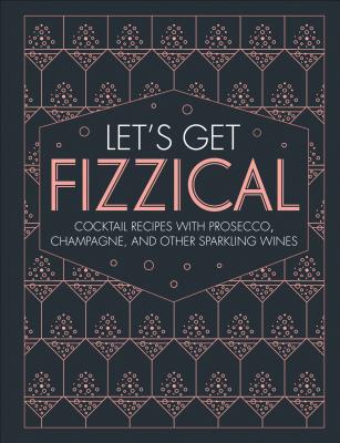 Let's Get Fizzical: More Than 50 Bubbly Cocktail Recipes with Prosecco, Champagne, and Other Sparkli