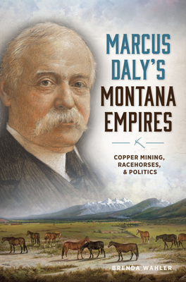 Marcus Daly's Montana Empires: Copper Mining, Racehorses and Politics