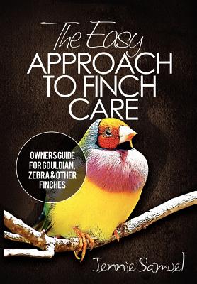 The Easy Approach To Finch Care: How to Care for Gouldian Finches, Zebra Finches, Finches and More
