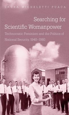 Searching for Scientific Womanpower: Technocratic Feminism and the Politics of National Security, 1940-1980 (Gender and American Culture)