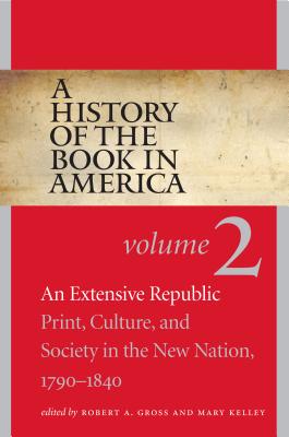 History of the Book in America: Volume 2: An Extensive Republic: Print, Culture, and Society in the New Nation, 1790-1840