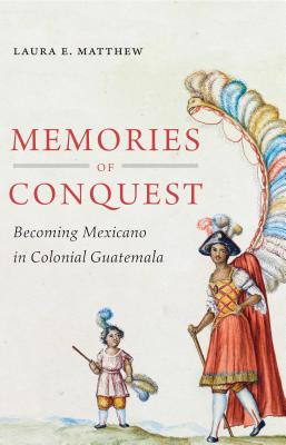 Image for Memories of Conquest: Becoming Mexicano in Colonial Guatemala Memories of Conquest: Becoming Mexicano in Colonial Guatemala