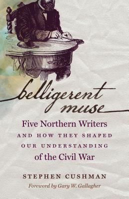 Belligerent Muse: Five Northern Writers and How They Shaped Our Understanding of the Civil War (Civil War America)