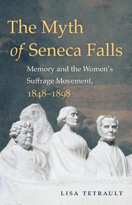 The Myth of Seneca Falls: Memory and the Women's Suffrage Movement, 1848-1898 (Gender and American Culture)