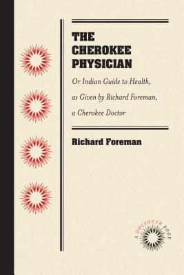 The Cherokee Physician Or Indian Guide to Health, As Given by Richard Foreman, a Cherokee Doctor