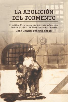 La abolicin del tormento: El indito Discurso sobre la injusticia del apremio judicial (c. 1795), de Pedro Garca del Cauelo (North Carolina Studies . and Literatures (314)) (Spanish Edition)