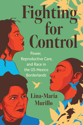 Fighting for Control: Power, Reproductive Care, and Race in the US-Mexico Borderlands (Justice, Power, and Politics)