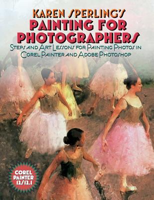 Karen Sperling's Painting for Photographers: Steps and Art Lessons for Painting Photos in Corel Painter 12.1 and Adobe Photoshop CS5