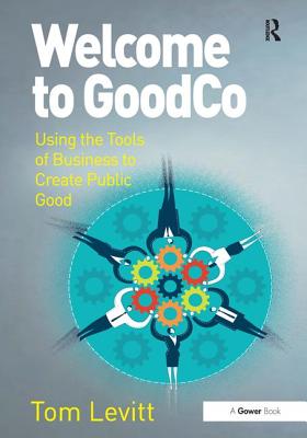 Welcome to GoodCo: Using the Tools of Business to Create Public Good Tom Levitt