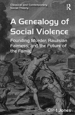 A Genealogy of Social Violence: Founding Murder, Rawlsian Fairness, and the Future of the Family (Classical and Contemporary Social Theory)