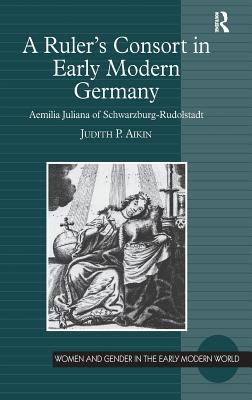 A Rulers Consort in Early Modern Germany: Aemilia Juliana of Schwarzburg-Rudolstadt (Women and Gender in the Early Modern World) [Hardcover] Aikin, Judith P.
