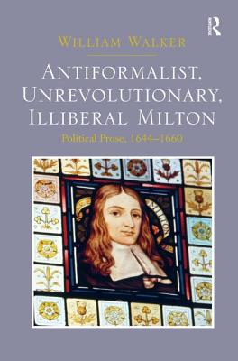 Antiformalist, Unrevolutionary, Illiberal Milton: Political Prose, 1644-1660 [Hardcover] Walker, William