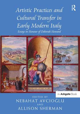 Artistic Practices and Cultural Transfer in Early Modern Italy: Essays in Honour of Deborah Howard [Hardcover] Avciolu, Nebahat and Sherman, Allison