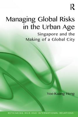 Managing Global Risks in the Urban Age: Singapore and the Making of a Global City (Rethinking Asia and International Relations)