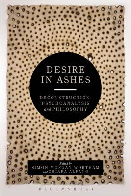 Desire in Ashes: Deconstruction, Psychoanalysis, Philosophy (Bloomsbury Studies in Continental Philosophy) [Hardcover] Morgan Wortham, Simon and Alfano, Chiara
