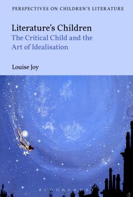 Literature's Children: The Critical Child and the Art of Idealization (Bloomsbury Perspectives on Children's Literature) [Hardcover] Joy, Louise and Sainsbury, Lisa