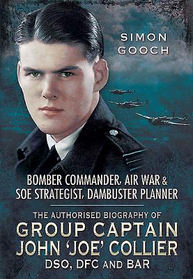 Group Captain John Joe Collier DSO, DFC and Bar: The Authorised Biography of a Bomber Commander, Air War and S.O.E Strategist and Dambuster Planner