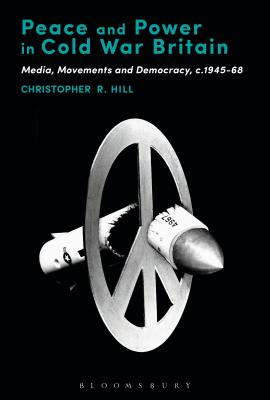Peace and Power in Cold War Britain: Media, Movements and Democracy, c.1945-68 [Hardcover] Hill, Christopher R.