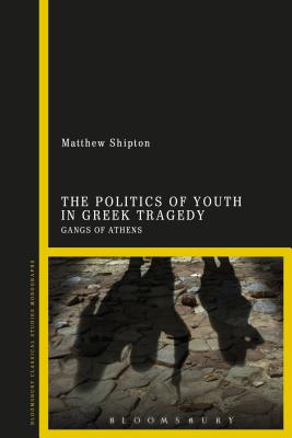 The Politics of Youth in Greek Tragedy: Gangs of Athens (Classical Literature and Society) [Hardcover] Shipton, Matthew