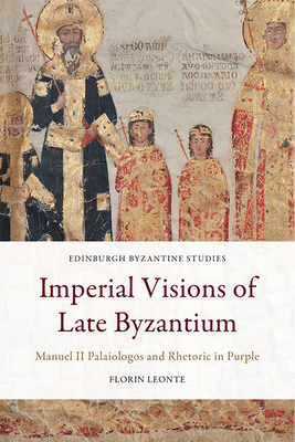 Imperial Visions of Late Byzantium: Manuel II Palaiologos and Rhetoric in Purple (Edinburgh Byzantine Studies)