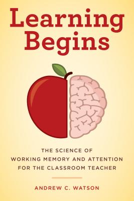 Learning Begins: The Science of Working Memory and Attention for the Classroom Teacher (A Teachers Guide to the Learning Brain)