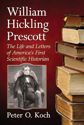 William Hickling Prescott. the Life and Letters of America's First Scientific Historian