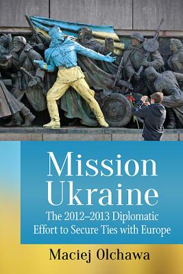 Mission Ukraine. the 2012-2013 Diplomatic Effort to Secure Ties with Europe