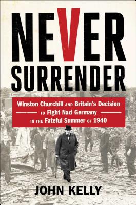 Never Surrender Winston Churchill and Britain's Decision to Fight Nazi Germany in the Fateful Summer of 1940