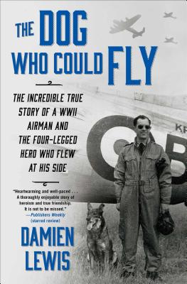 Dog Who Could Fly: The Incredible True Story Of A WWII Airman And The Four-Legged Hero Who Flew At His Side
