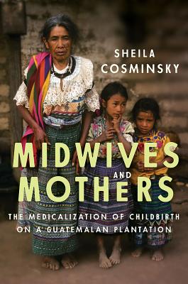 Midwives and Mothers: The Medicalization of Childbirth on a Guatemalan Plantation (Louann Atkins Temple Women & Culture (Numbered))