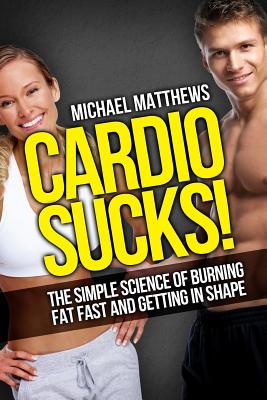 Cardio Sucks!:The Simple Science of Burning Fat Fast and Getting in Shape (The Build Healthy Muscle Series)