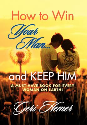 How to Win Your Man and Keep Him: A Must Have Book for Every Woman on Earth!