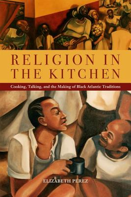 Religion in the Kitchen: Cooking, Talking, and the Making of Black Atlantic Traditions (North American Religions)