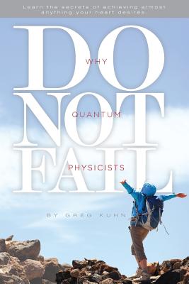 Why Quantum Physicists Do Not Fail: Learn the Secrets of Achieving Almost Anything Your Heart Desires