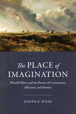 The Place of Imagination: Wendell Berry and the Poetics of Community, Affection, and Identity