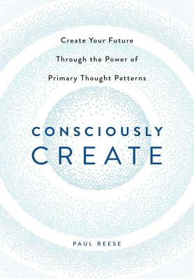 Image for Consciously Create: Create Your Future Through the Power of Primary Thought Patterns