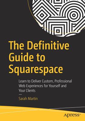 The Definitive Guide to Squarespace: Learn to Deliver Custom, Professional Web Experiences for Yourself and Your Clients