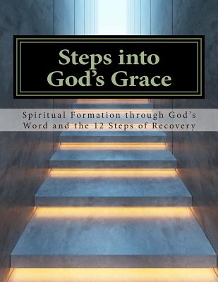 Steps Into God's Grace: Spiritual Formation through Gods Word and the 12 Steps of Recovery