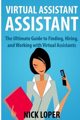 Virtual Assistant Assistant: The Ultimate Guide to Finding, Hiring, and Working with Virtual Assistants