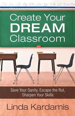 Create Your Dream Classroom: Save Your Sanity, Escape the Rut, Sharpen Your Skills