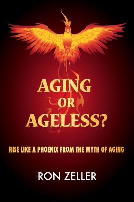Aging or Ageless: Rise Like A Phoenix From The Myth Of Aging