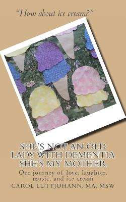 She's Not An Old Lady With Dementia She's My Mother: Our Journey of Love, Laughter, Music and Ice Cream